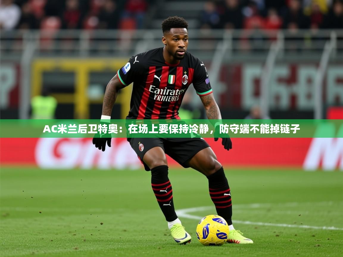 2025米兰体育官方客户端下载AC米兰后卫特奥：在场上要保持冷静，防守端不能掉链子  第3张