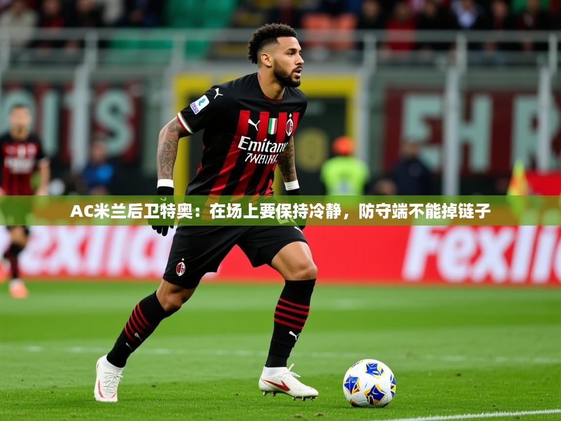 2025米兰体育官方客户端下载AC米兰后卫特奥：在场上要保持冷静，防守端不能掉链子  第4张