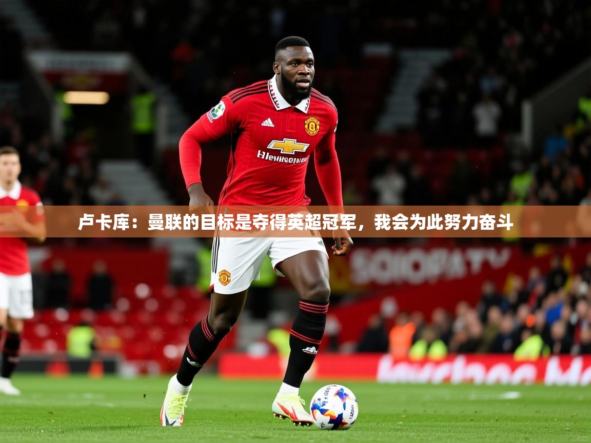 2025米兰体育网站优惠多卢卡库：曼联的目标是夺得英超冠军，我会为此努力奋斗  第1张