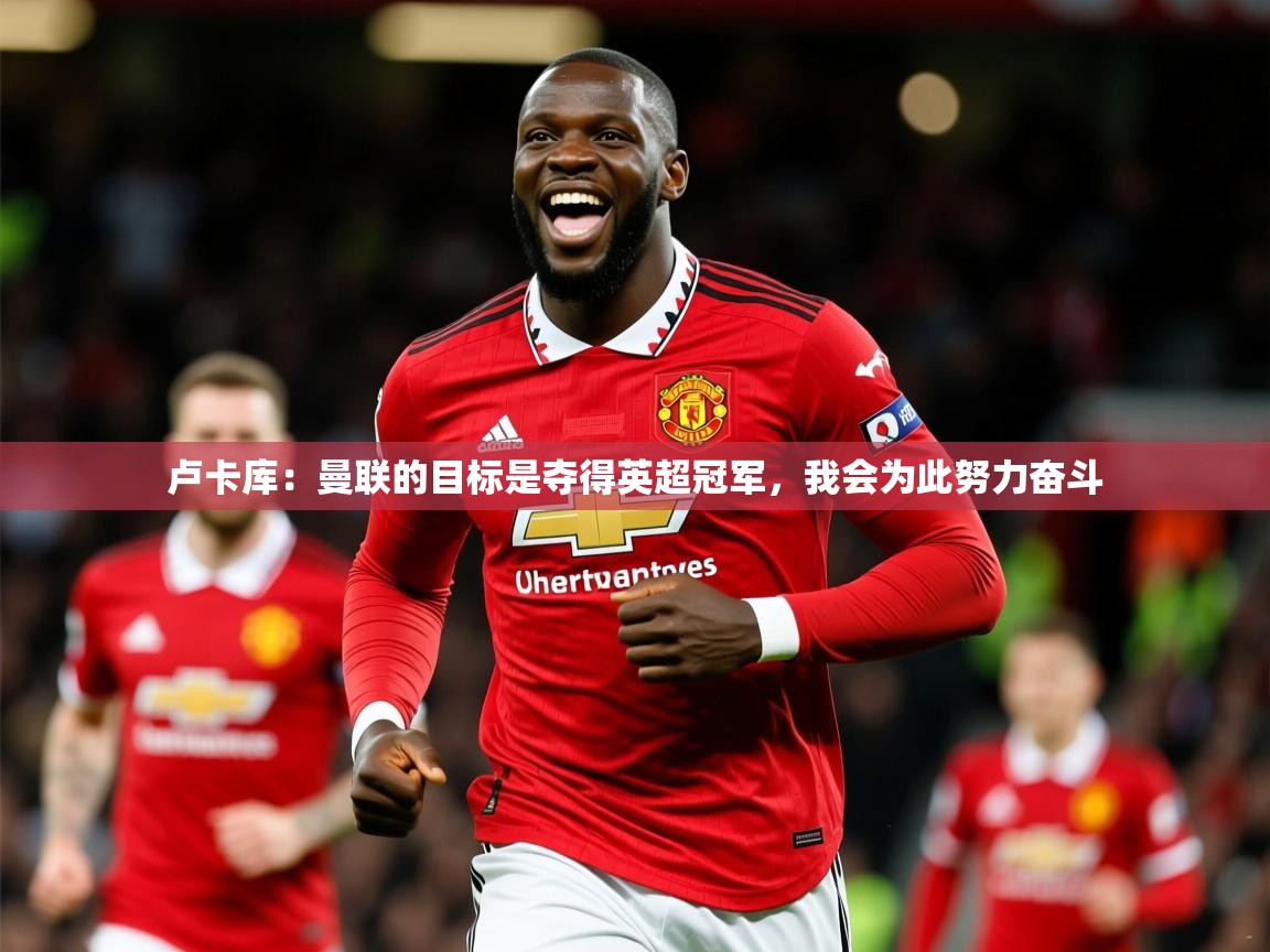 2025米兰体育网站优惠多卢卡库：曼联的目标是夺得英超冠军，我会为此努力奋斗  第4张