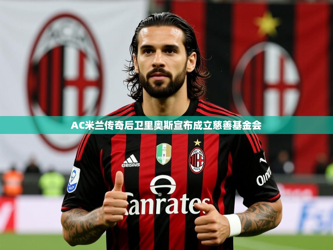 2025米兰体育平台AC米兰传奇后卫里奥斯宣布成立慈善基金会  第3张