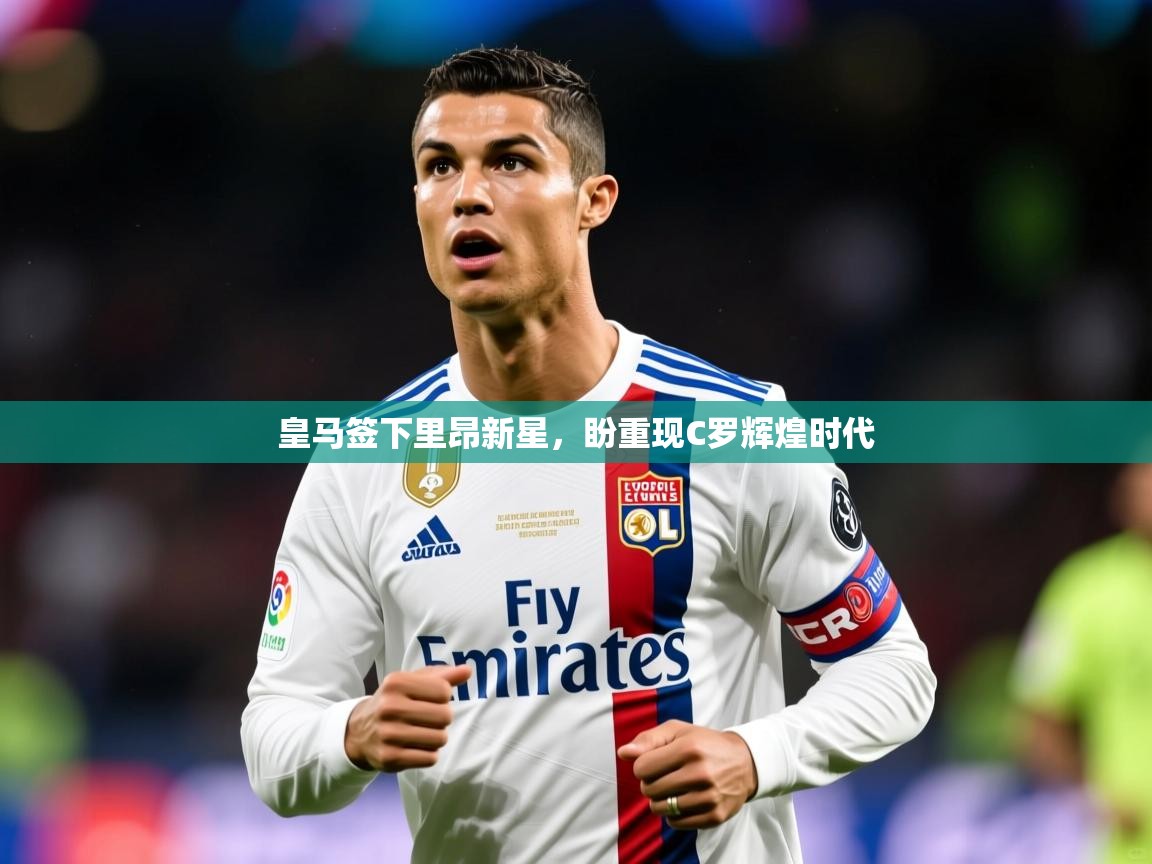 2025米兰体育官网皇马签下里昂新星，盼重现C罗辉煌时代  第1张