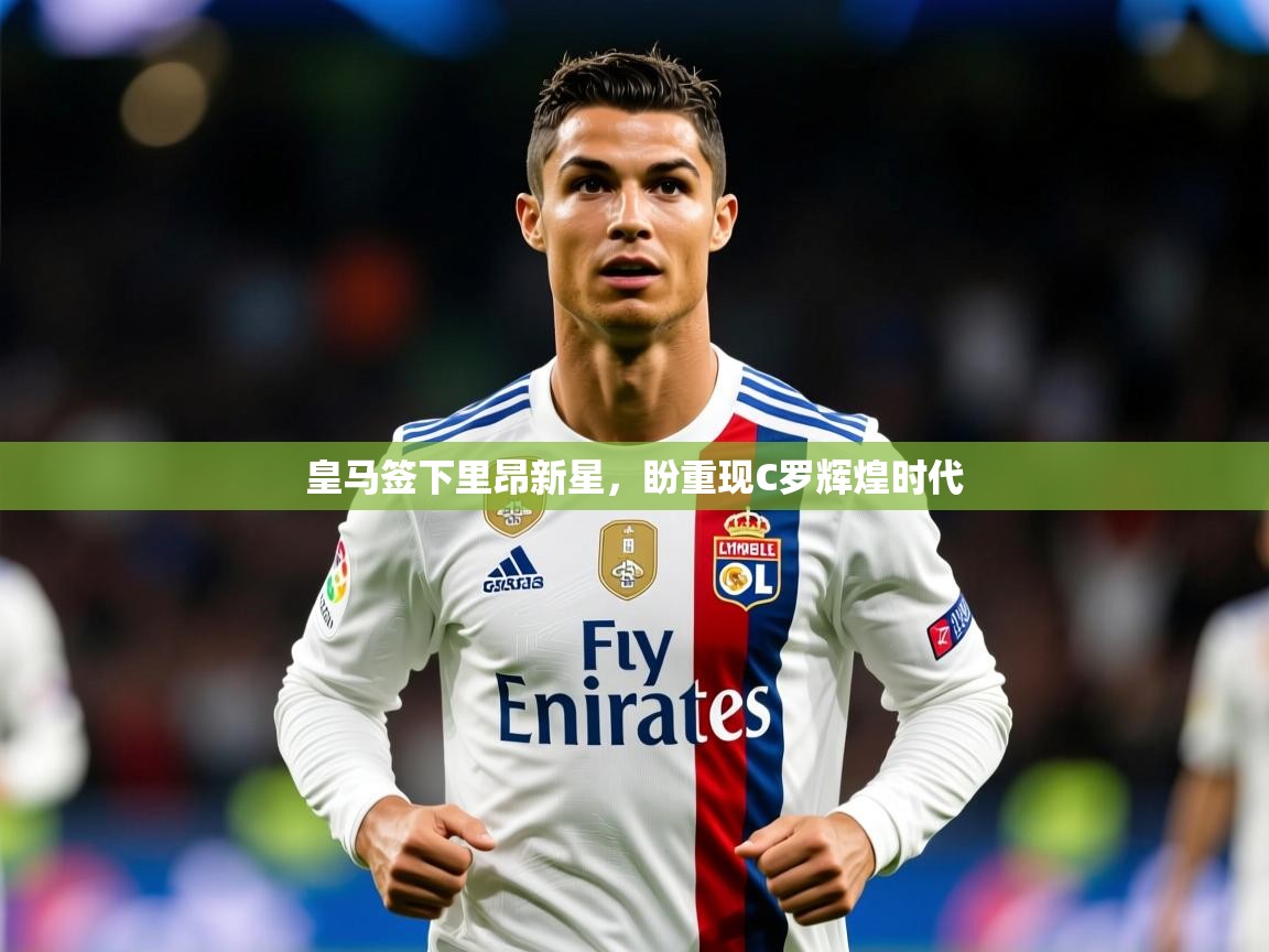 2025米兰体育官网皇马签下里昂新星，盼重现C罗辉煌时代  第4张