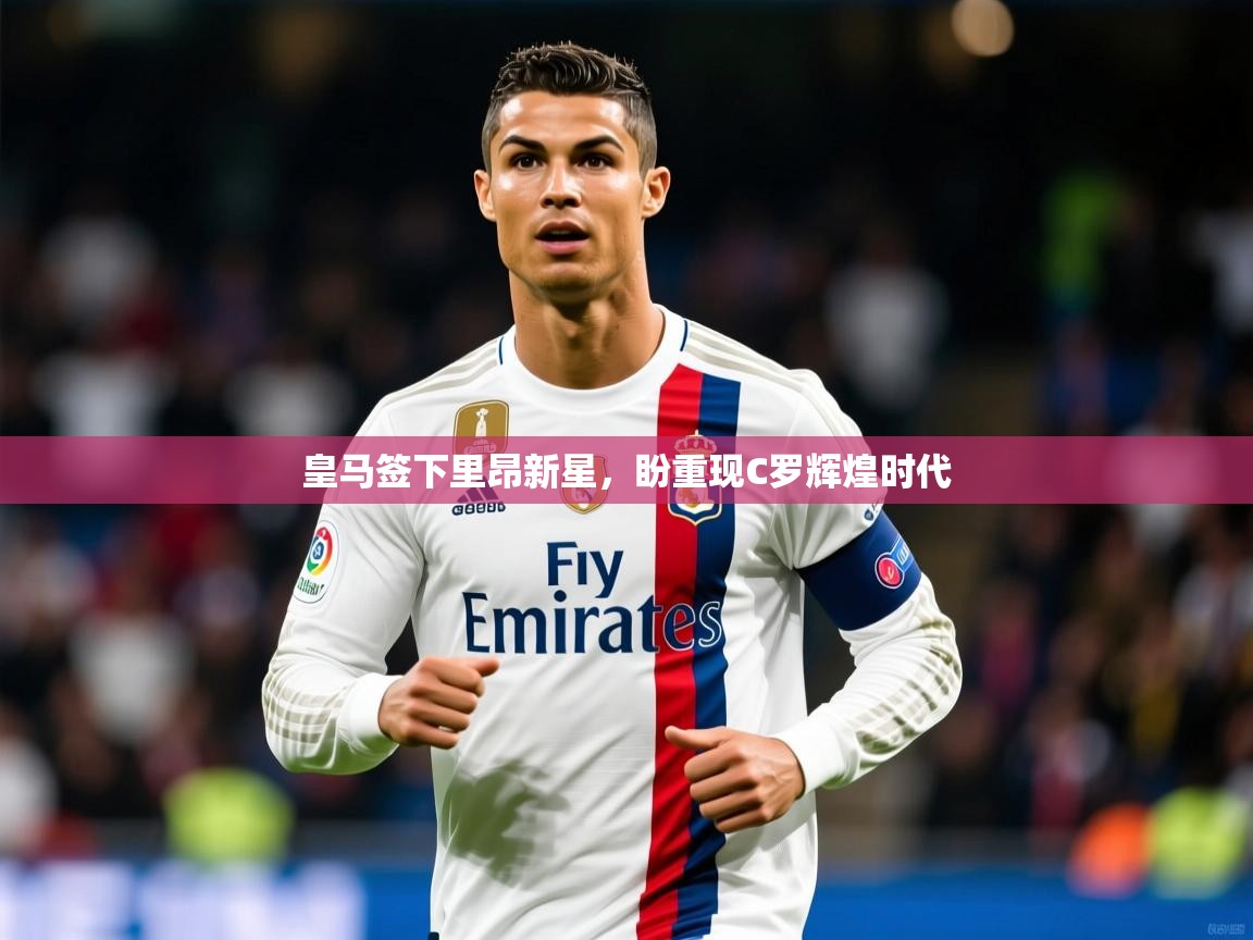 2025米兰体育官网皇马签下里昂新星，盼重现C罗辉煌时代  第3张