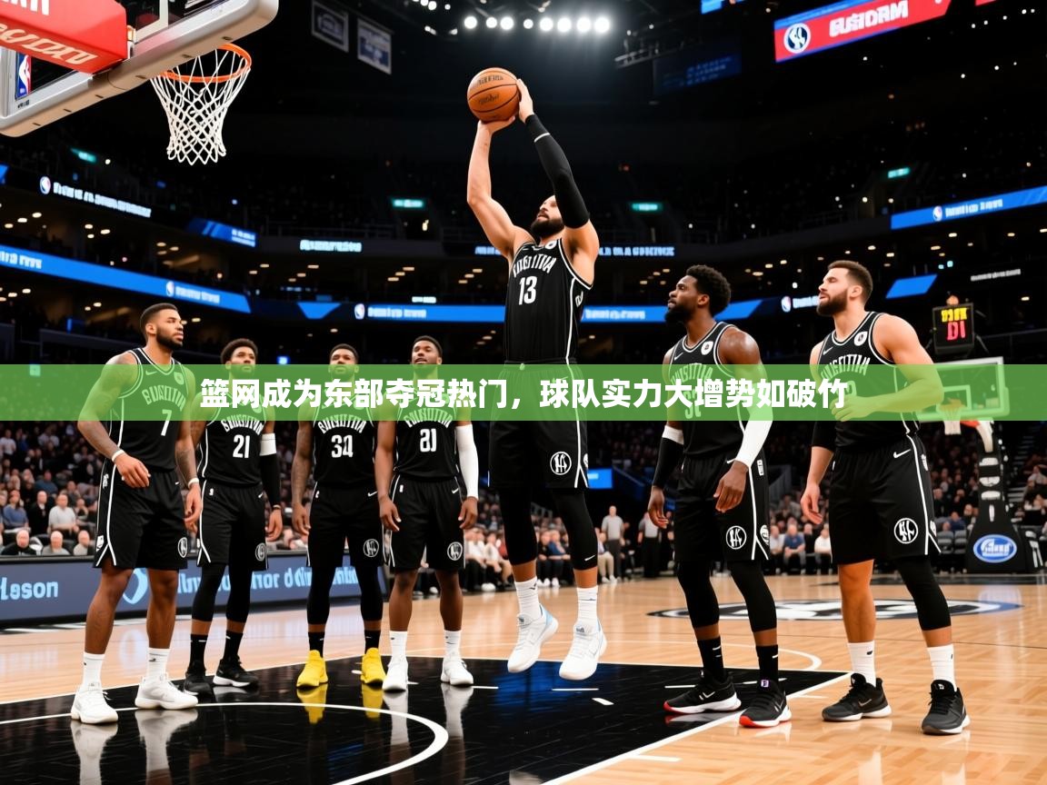 2025米兰体育官方客户端下载篮网成为东部夺冠热门，球队实力大增势如破竹  第1张