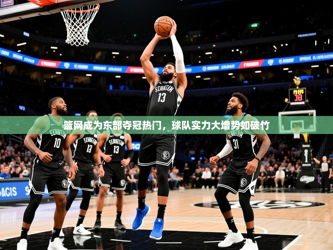 2025米兰体育官方客户端下载篮网成为东部夺冠热门，球队实力大增势如破竹  第2张