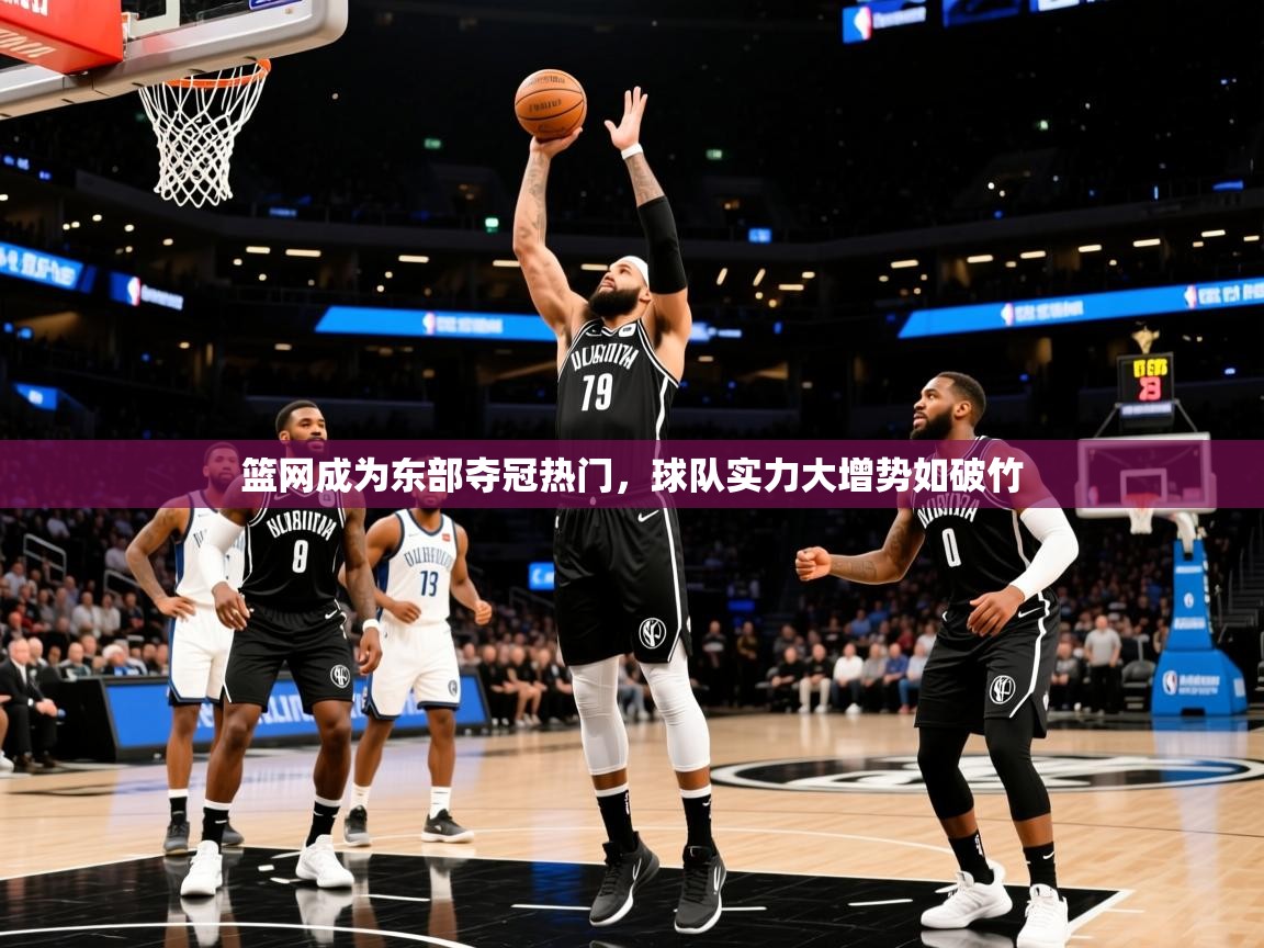 2025米兰体育官方客户端下载篮网成为东部夺冠热门，球队实力大增势如破竹  第3张