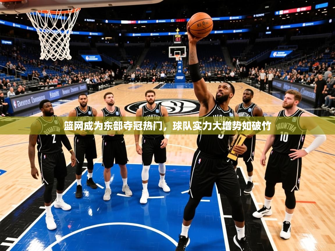 2025米兰体育官方客户端下载篮网成为东部夺冠热门，球队实力大增势如破竹  第4张