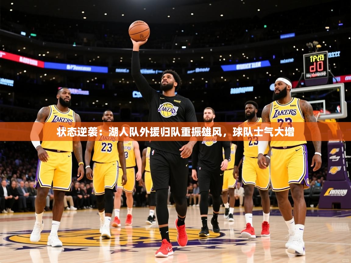 2025米兰体育电脑版官网状态逆袭：湖人队外援归队重振雄风，球队士气大增
