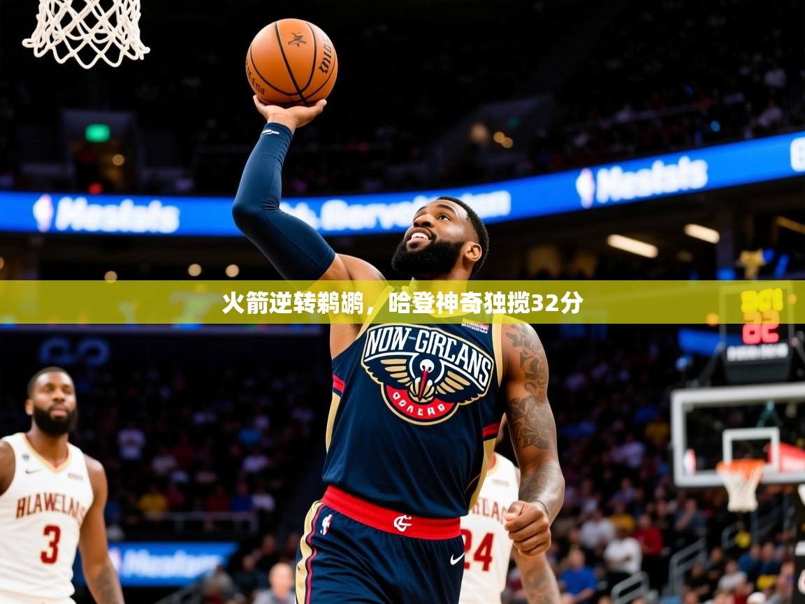 2025米兰体育直播火箭逆转鹈鹕，哈登神奇独揽32分  第4张