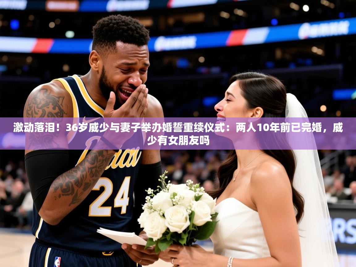 2025米兰体育直播激动落泪!36岁威少与妻子举办婚誓重续仪式:两人10年前已完婚,威少有女朋友吗 第1张