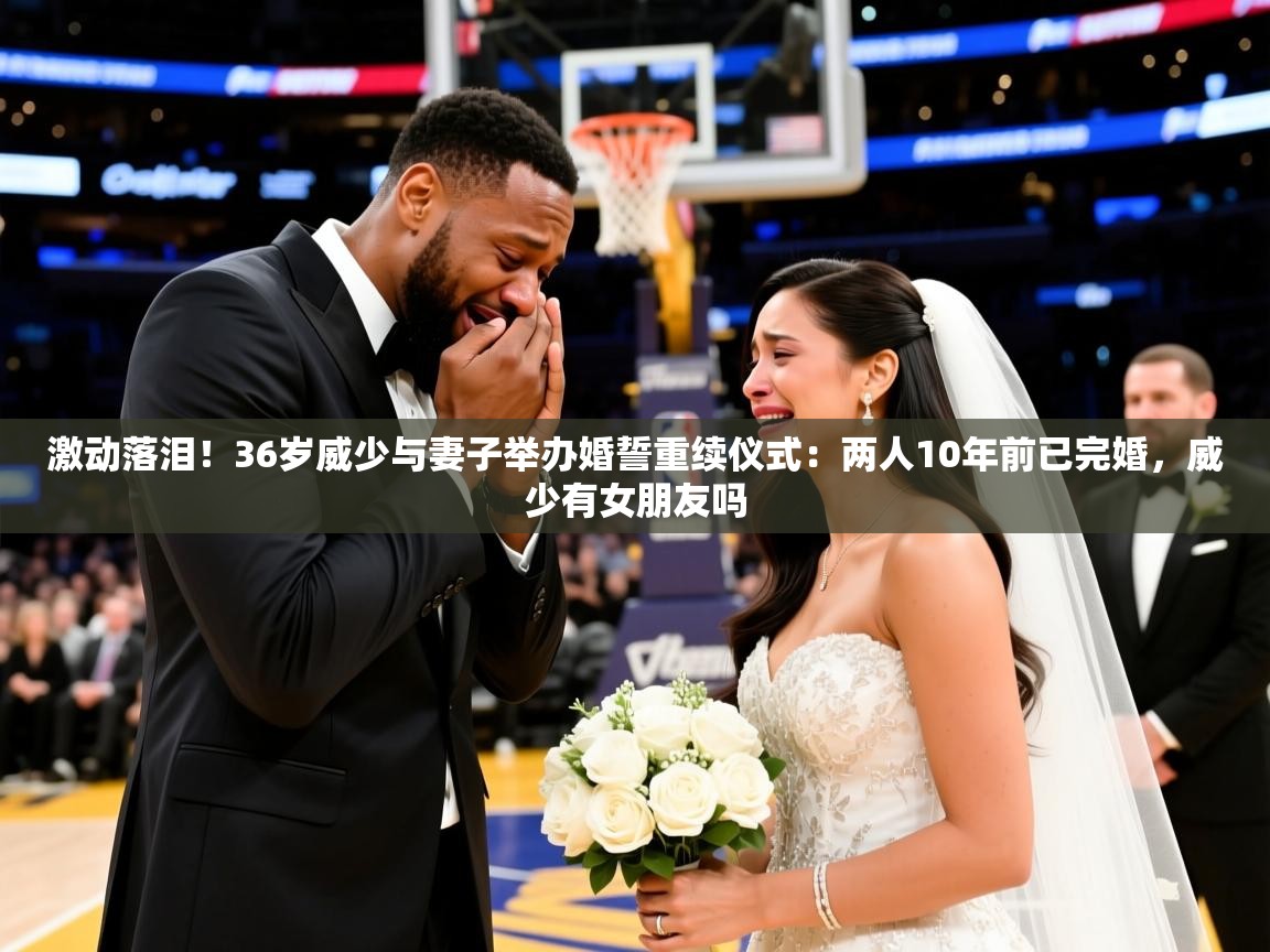 2025米兰体育直播激动落泪!36岁威少与妻子举办婚誓重续仪式:两人10年前已完婚,威少有女朋友吗 第2张