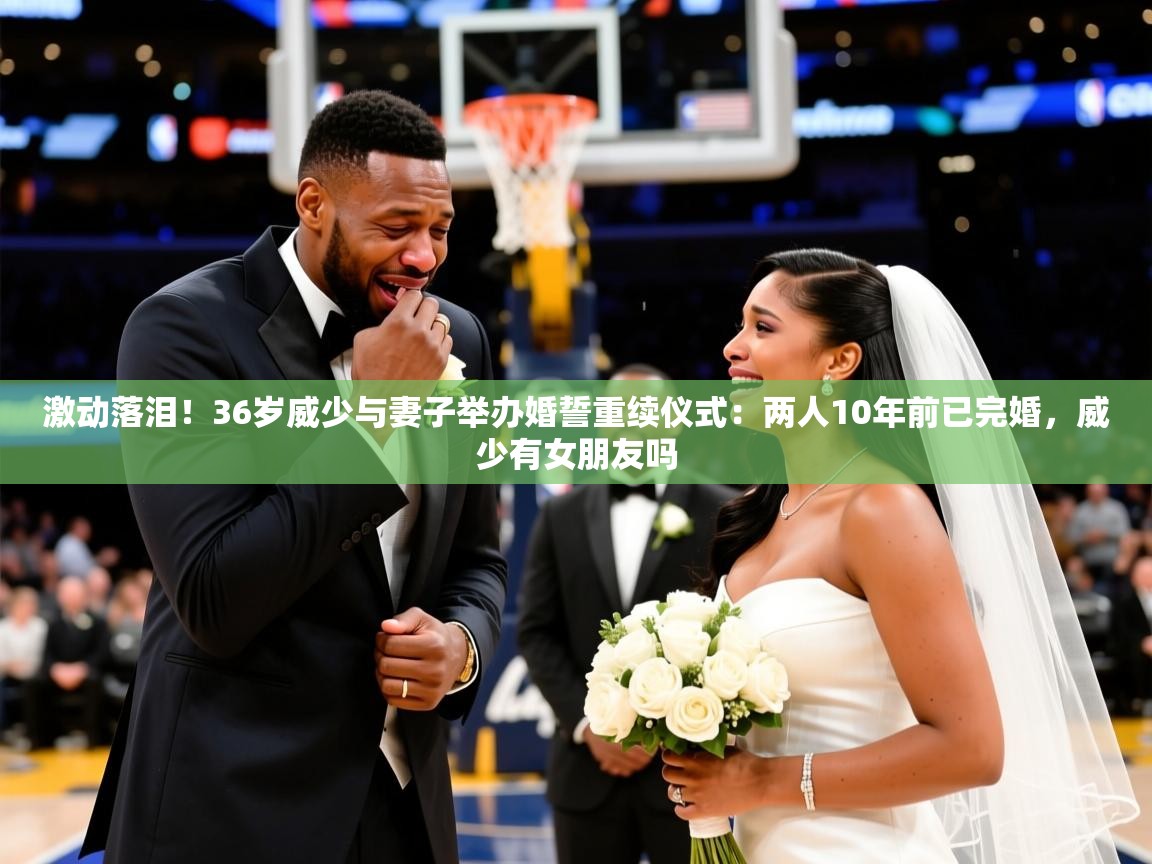 2025米兰体育直播激动落泪!36岁威少与妻子举办婚誓重续仪式:两人10年前已完婚,威少有女朋友吗 第3张