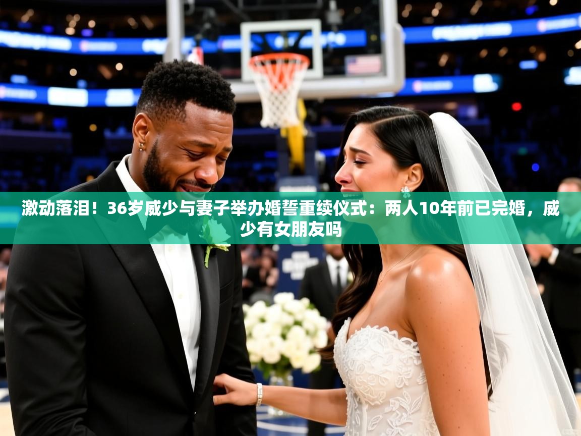 2025米兰体育直播激动落泪!36岁威少与妻子举办婚誓重续仪式:两人10年前已完婚,威少有女朋友吗 第4张