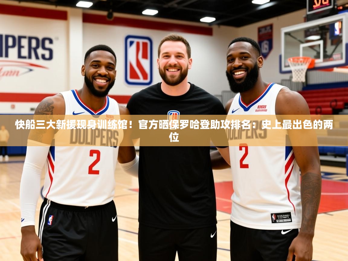 2025米兰体育app快船三大新援现身训练馆!官方晒保罗哈登助攻排名:史上最出色的两位 第2张