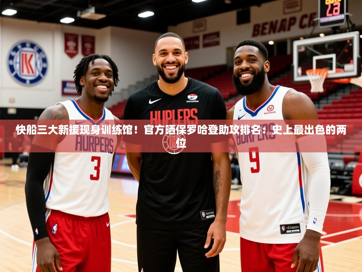 2025米兰体育app快船三大新援现身训练馆!官方晒保罗哈登助攻排名:史上最出色的两位 第3张