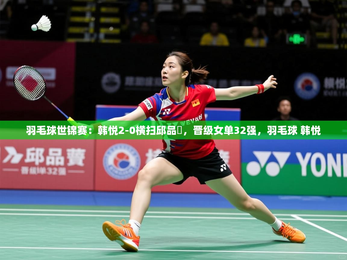 2025米兰体育网站优惠多羽毛球世锦赛：韩悦2-0横扫邱品蒨，晋级女单32强，羽毛球 韩悦  第1张