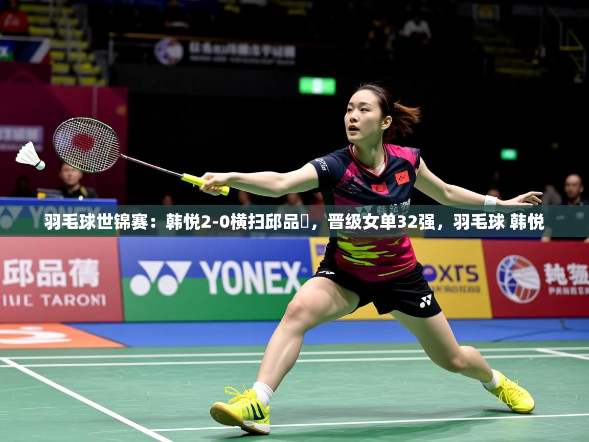 2025米兰体育网站优惠多羽毛球世锦赛：韩悦2-0横扫邱品蒨，晋级女单32强，羽毛球 韩悦  第4张