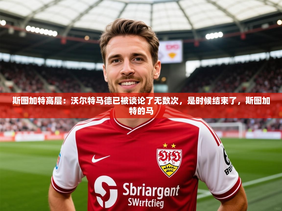 2025米兰体育直播斯图加特高层：沃尔特马德已被谈论了无数次，是时候结束了，斯图加特的马  第2张