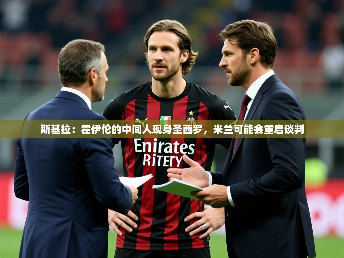 2025米兰体育网址斯基拉:霍伊伦的中间人现身圣西罗,米兰可能会重启谈判 第2张