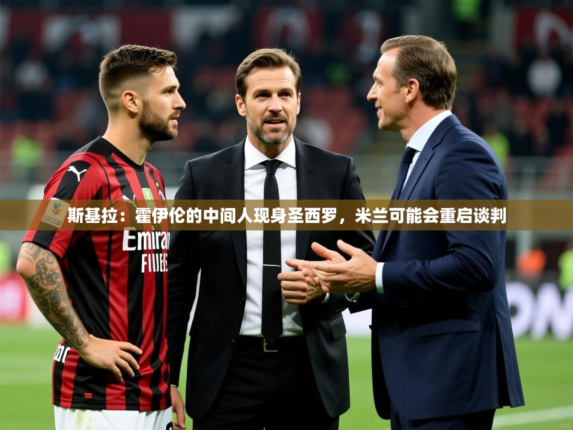 2025米兰体育网址斯基拉:霍伊伦的中间人现身圣西罗,米兰可能会重启谈判 第3张