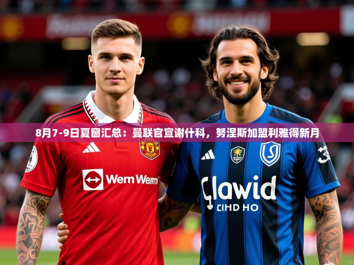 2025米兰体育app官网入口官方8月7-9日夏窗汇总：曼联官宣谢什科，努涅斯加盟利雅得新月  第2张