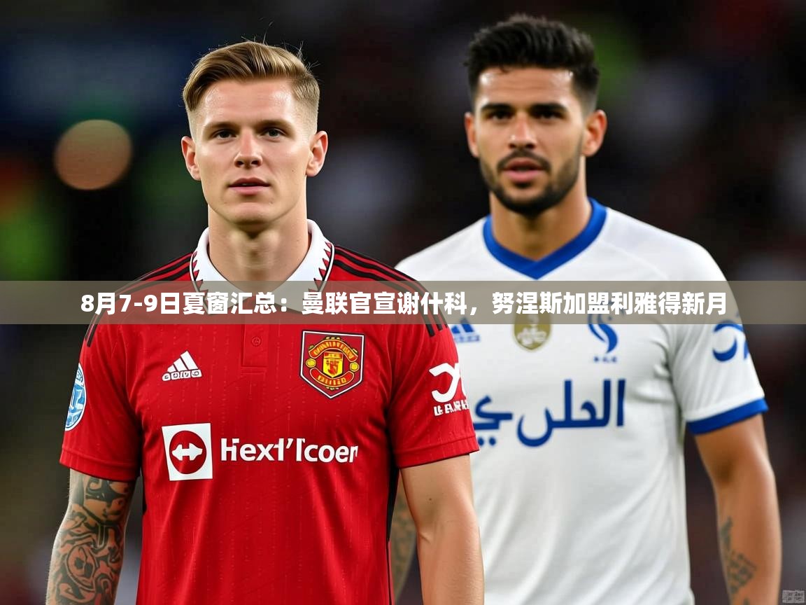 2025米兰体育app官网入口官方8月7-9日夏窗汇总：曼联官宣谢什科，努涅斯加盟利雅得新月  第3张