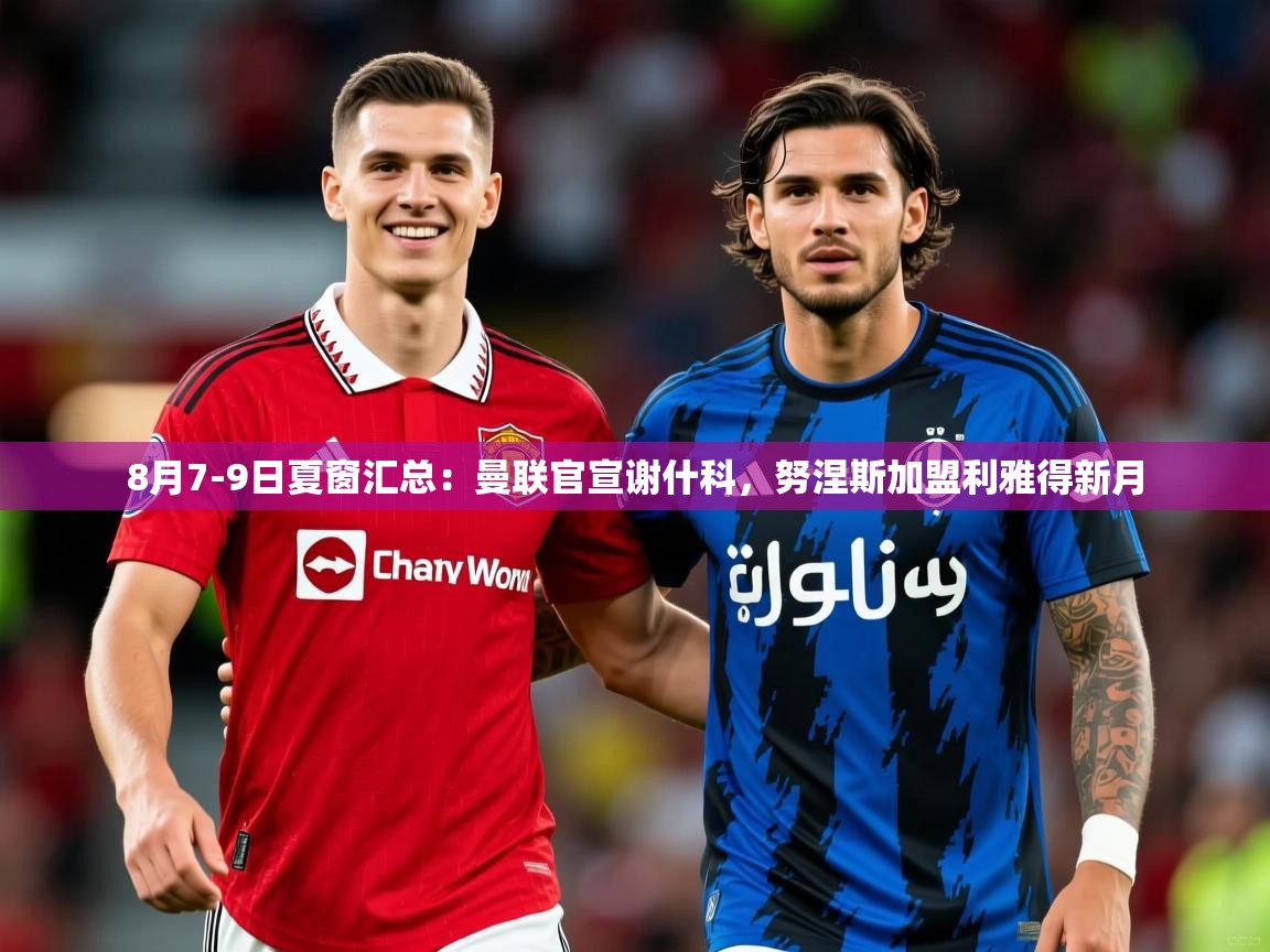 2025米兰体育app官网入口官方8月7-9日夏窗汇总：曼联官宣谢什科，努涅斯加盟利雅得新月  第4张
