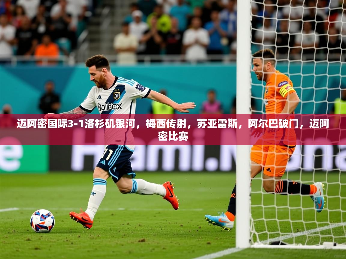 2025米兰体育官网迈阿密国际3-1洛杉矶银河，梅西传射，苏亚雷斯，阿尔巴破门，迈阿密比赛  第2张