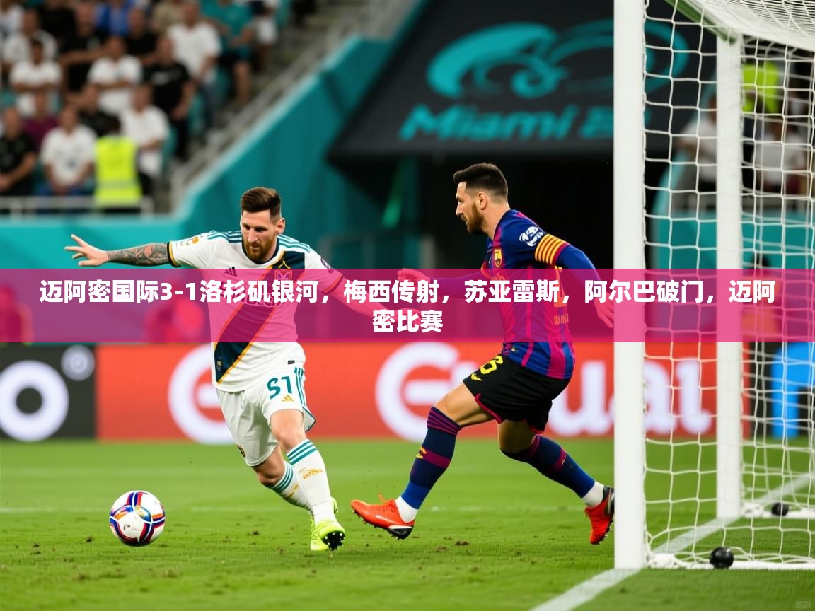 2025米兰体育官网迈阿密国际3-1洛杉矶银河，梅西传射，苏亚雷斯，阿尔巴破门，迈阿密比赛  第3张