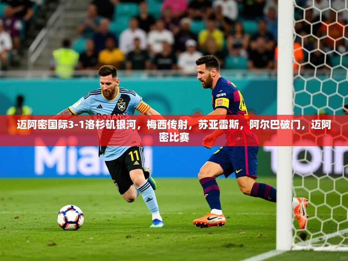 2025米兰体育官网迈阿密国际3-1洛杉矶银河，梅西传射，苏亚雷斯，阿尔巴破门，迈阿密比赛  第4张