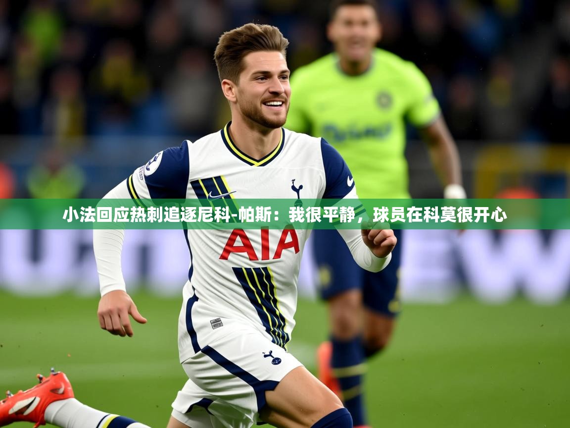 2025米兰体育官网入口小法回应热刺追逐尼科-帕斯:我很平静,球员在科莫很开心 第2张