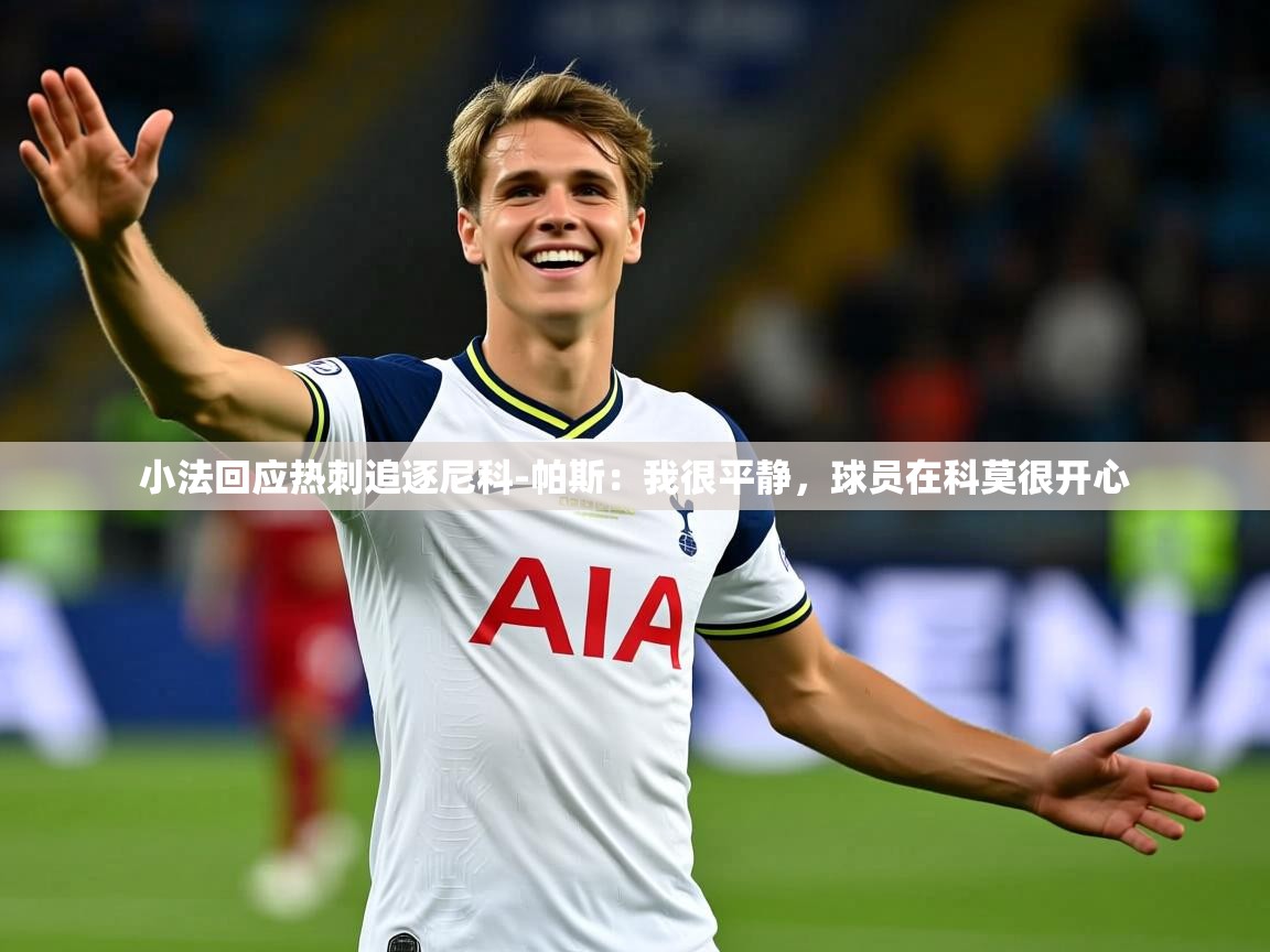 2025米兰体育官网入口小法回应热刺追逐尼科-帕斯:我很平静,球员在科莫很开心 第4张