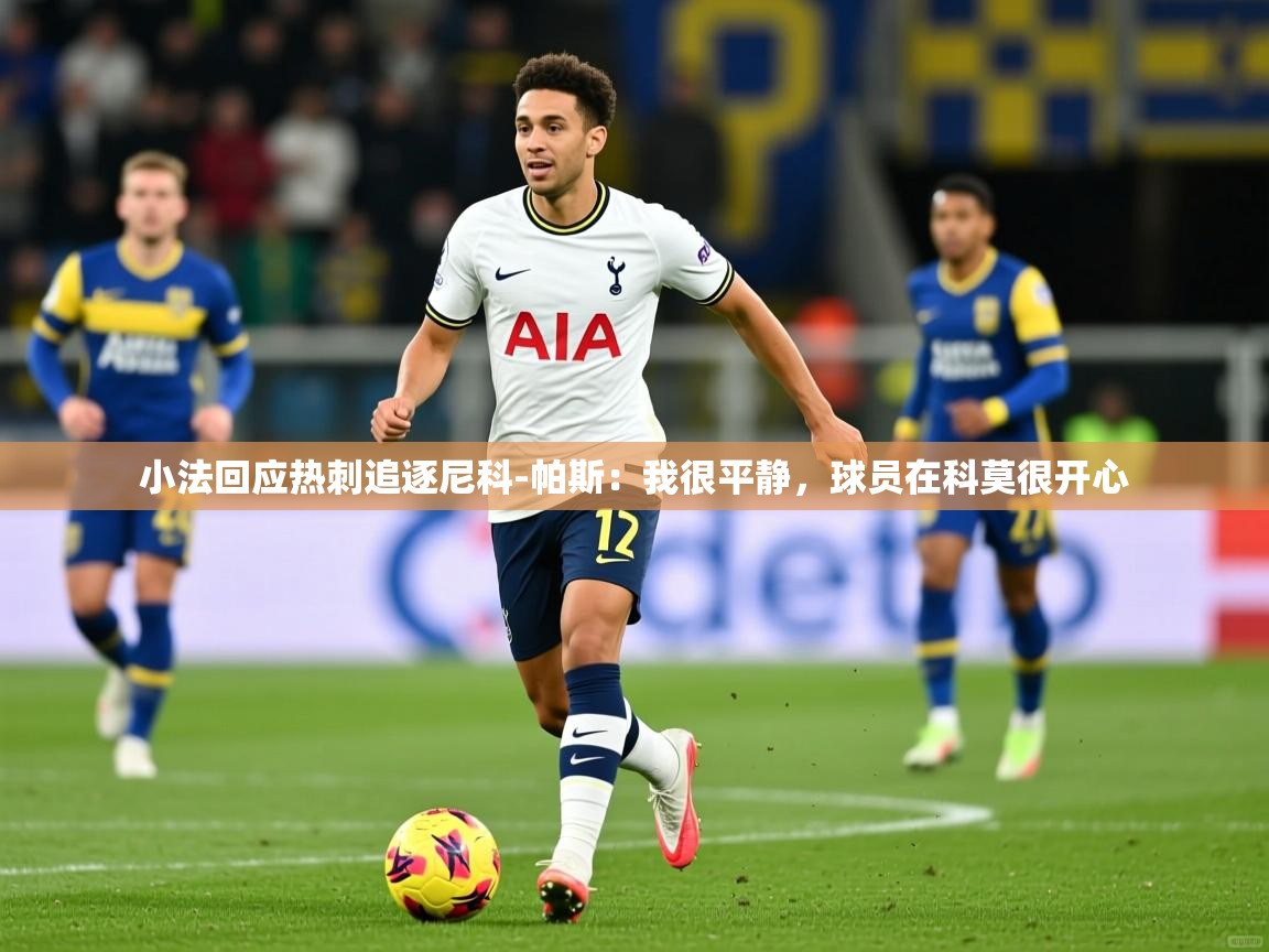 2025米兰体育官网入口小法回应热刺追逐尼科-帕斯:我很平静,球员在科莫很开心 第3张