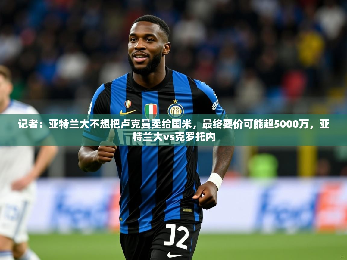 2025米兰体育网页版登录记者：亚特兰大不想把卢克曼卖给国米，最终要价可能超5000万，亚特兰大vs克罗托内  第1张