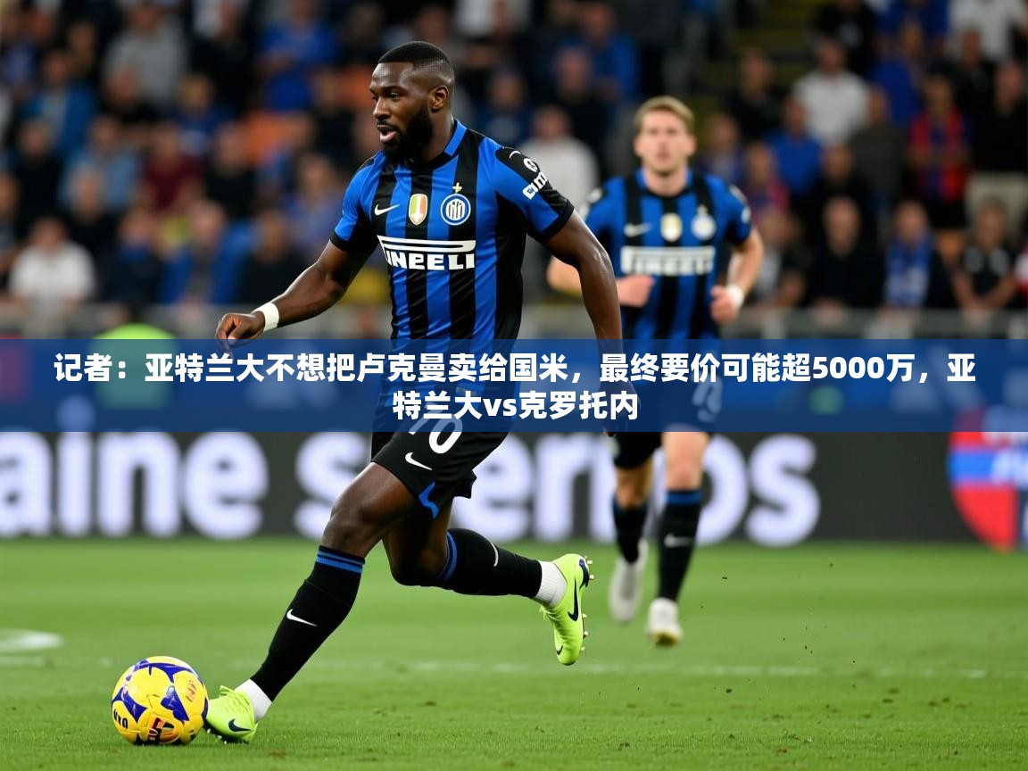 2025米兰体育网页版登录记者：亚特兰大不想把卢克曼卖给国米，最终要价可能超5000万，亚特兰大vs克罗托内  第2张