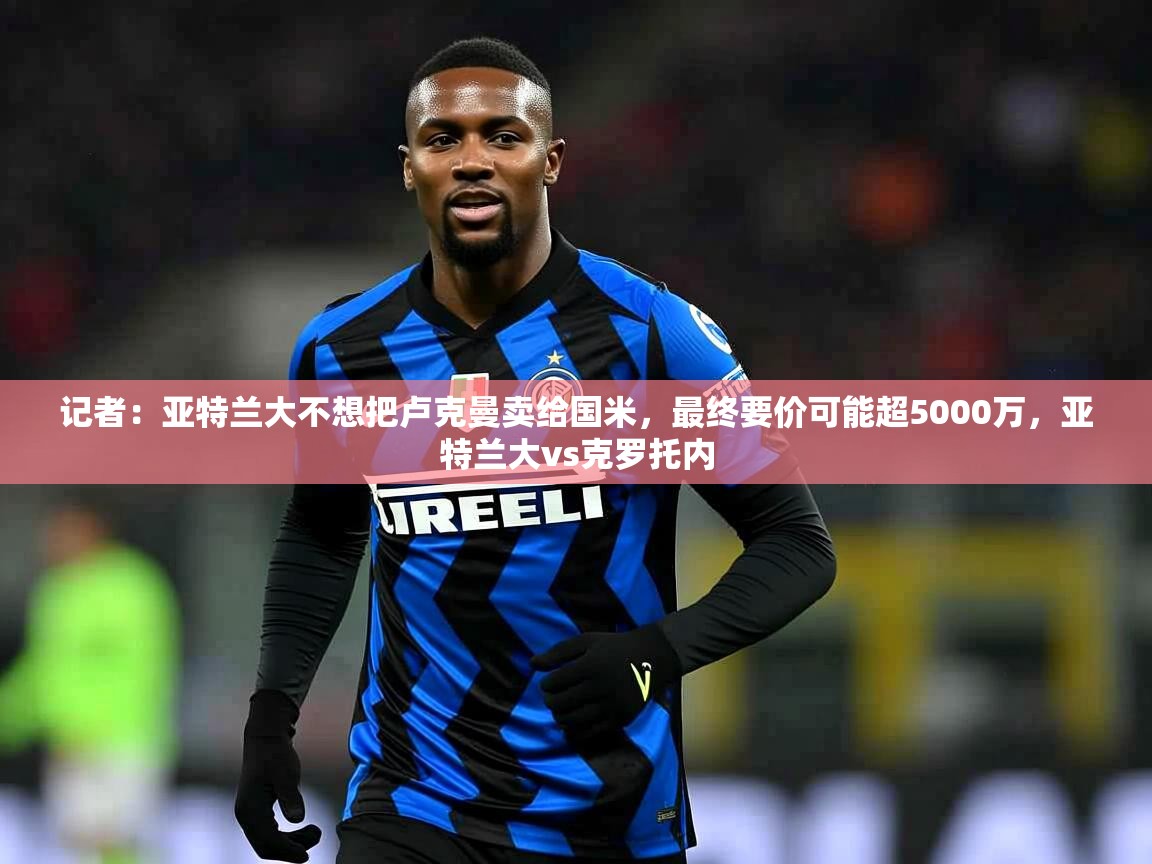 2025米兰体育网页版登录记者：亚特兰大不想把卢克曼卖给国米，最终要价可能超5000万，亚特兰大vs克罗托内  第4张