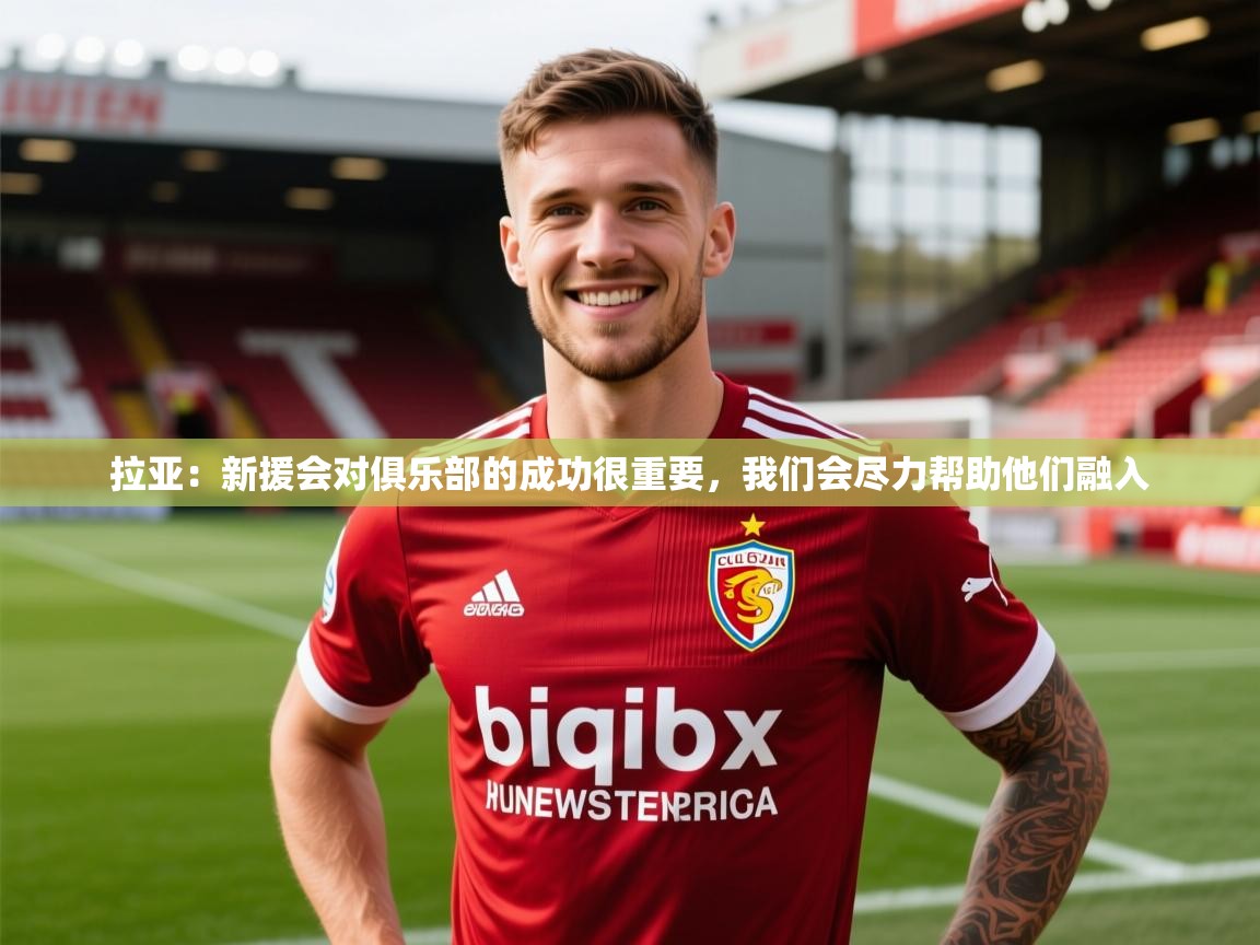 2025米兰体育网址拉亚：新援会对俱乐部的成功很重要，我们会尽力帮助他们融入