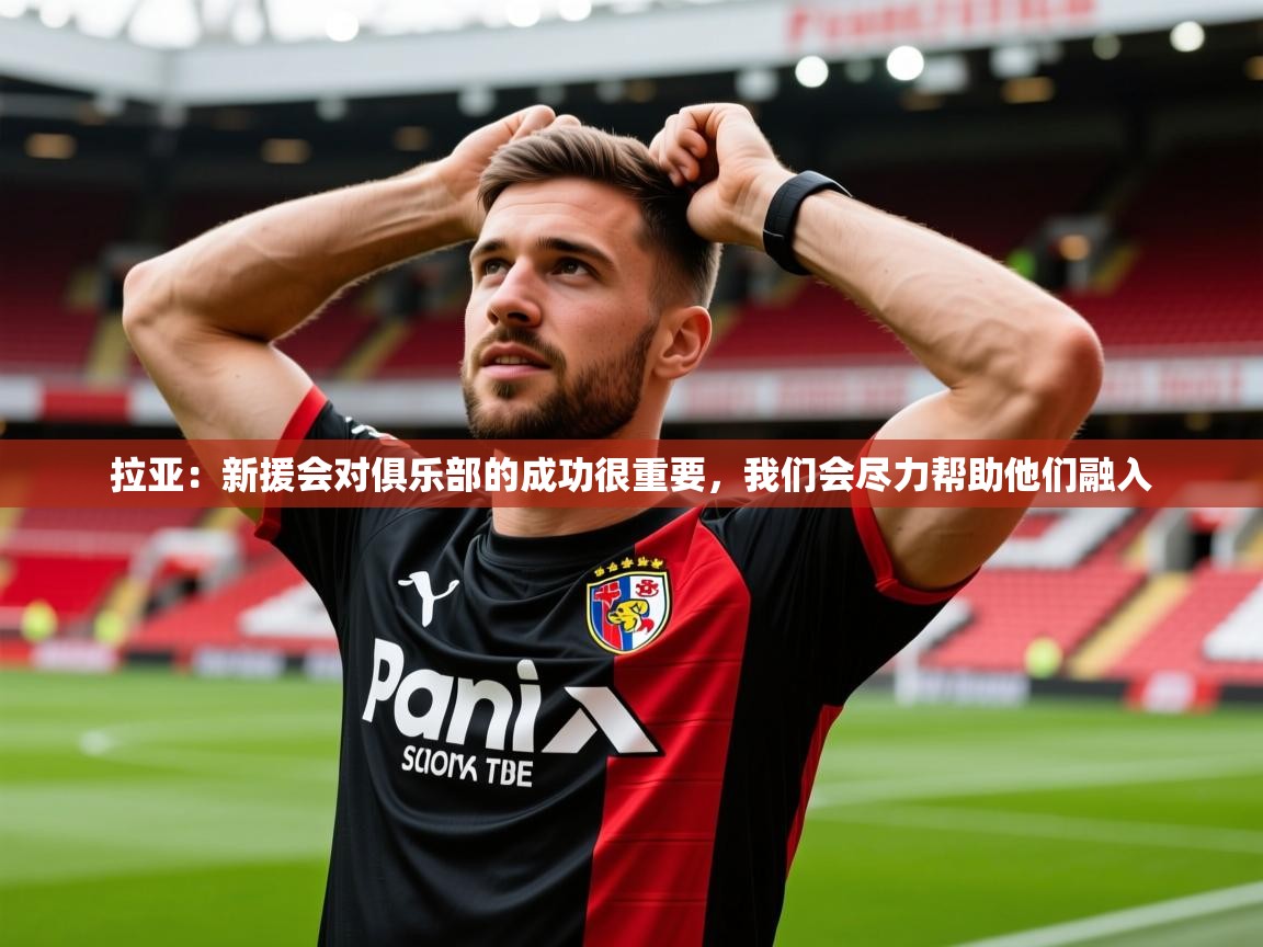 2025米兰体育网址拉亚:新援会对俱乐部的成功很重要,我们会尽力帮助他们融入 第3张