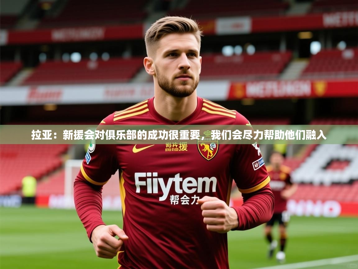 2025米兰体育网址拉亚:新援会对俱乐部的成功很重要,我们会尽力帮助他们融入 第2张