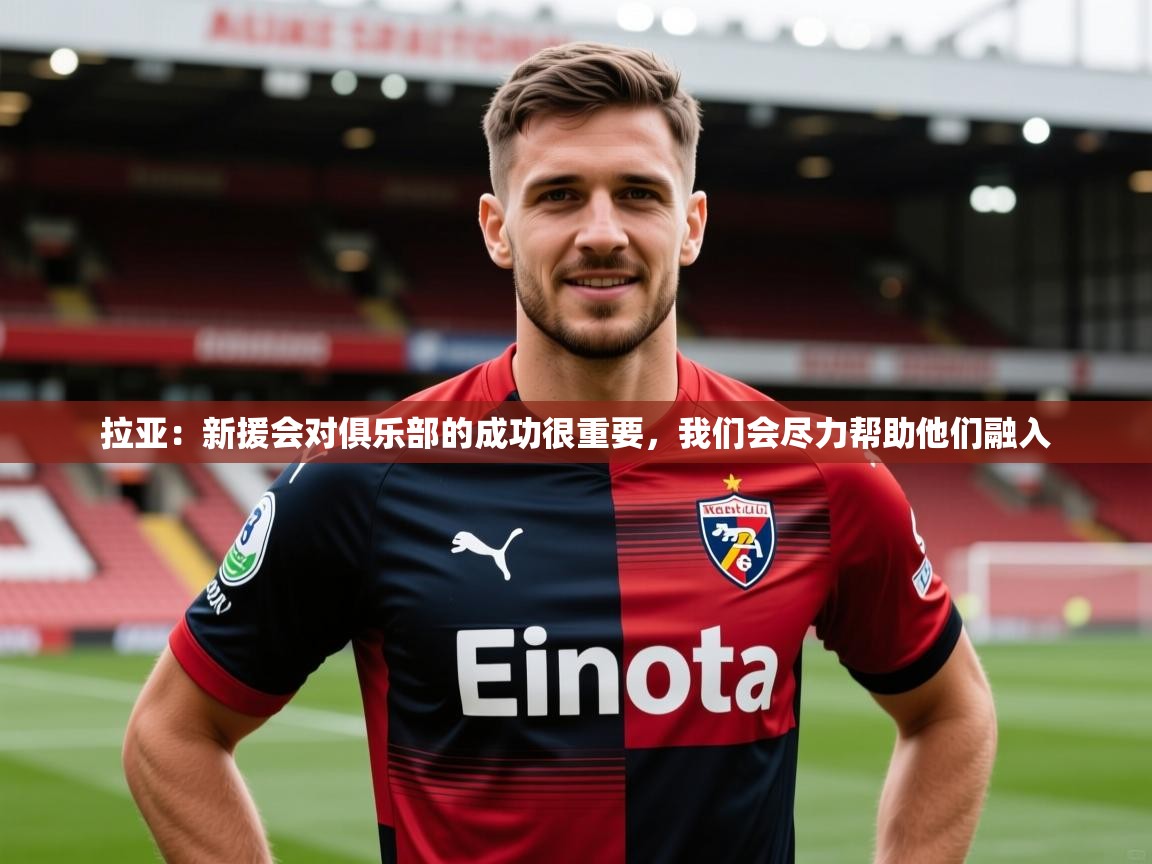 2025米兰体育网址拉亚:新援会对俱乐部的成功很重要,我们会尽力帮助他们融入 第4张