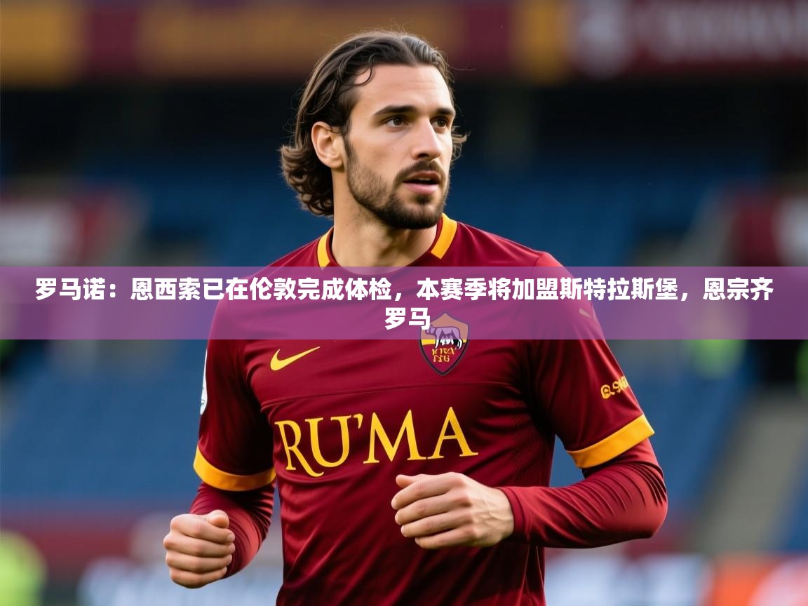 2025米兰体育网址罗马诺：恩西索已在伦敦完成体检，本赛季将加盟斯特拉斯堡，恩宗齐 罗马  第1张
