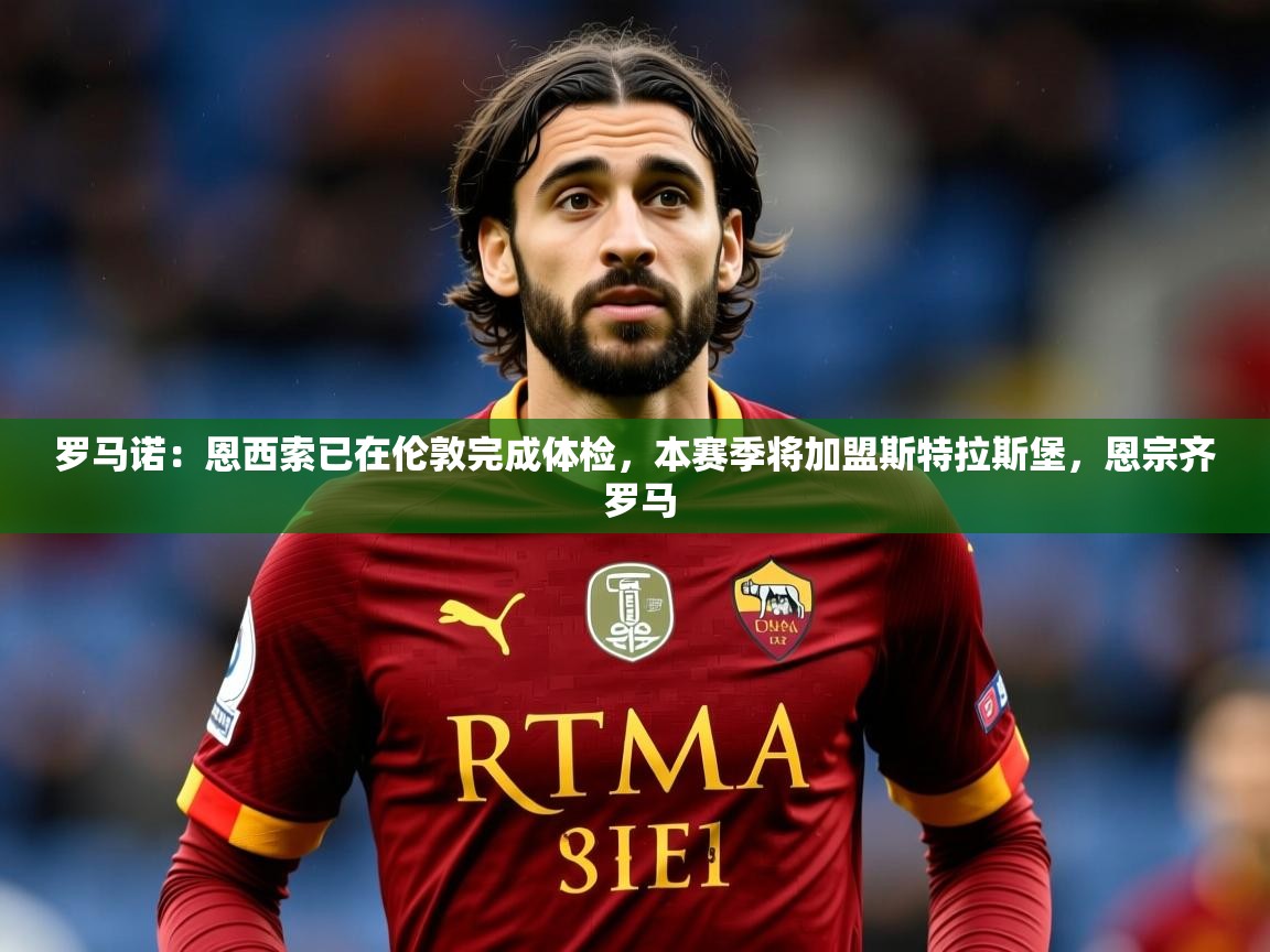 2025米兰体育网址罗马诺：恩西索已在伦敦完成体检，本赛季将加盟斯特拉斯堡，恩宗齐 罗马  第2张