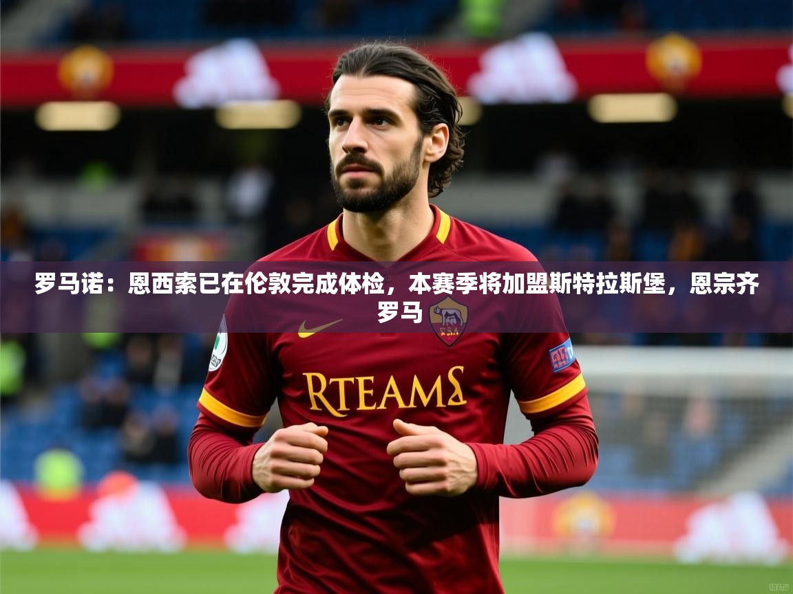 2025米兰体育网址罗马诺：恩西索已在伦敦完成体检，本赛季将加盟斯特拉斯堡，恩宗齐 罗马  第3张