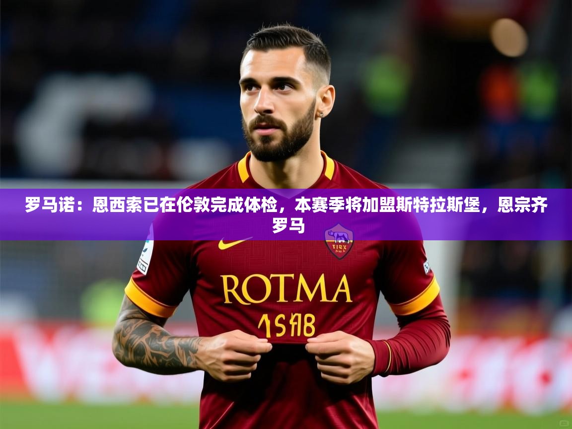 2025米兰体育网址罗马诺：恩西索已在伦敦完成体检，本赛季将加盟斯特拉斯堡，恩宗齐 罗马  第4张