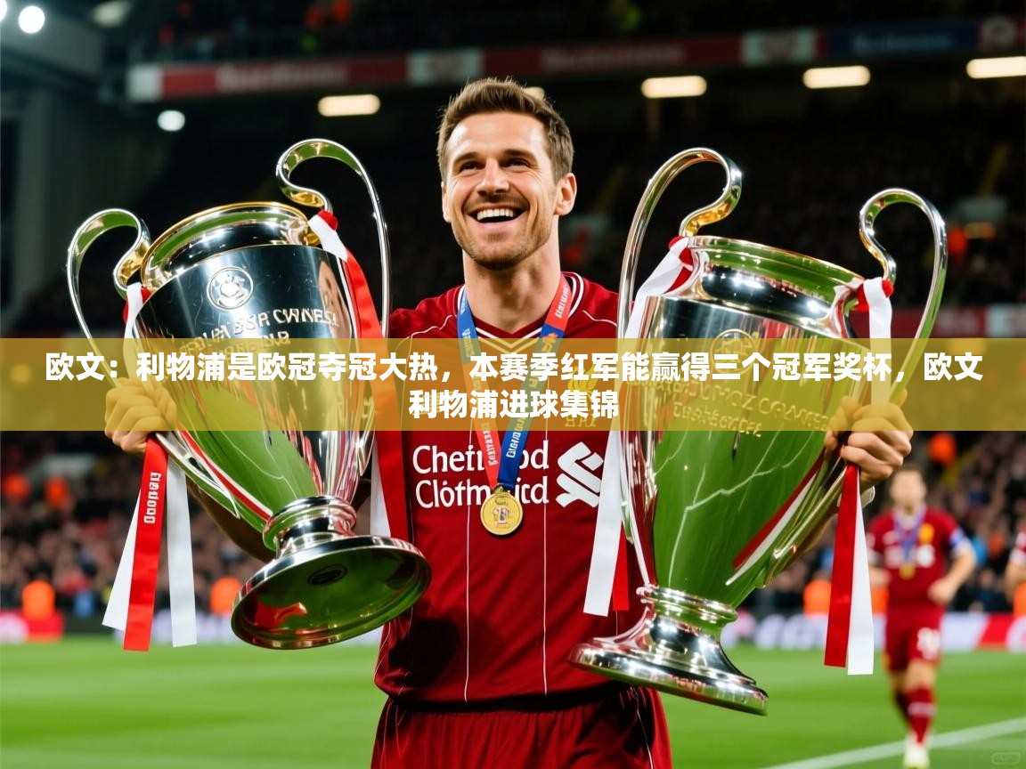 2025米兰体育app官网登录欧文:利物浦是欧冠夺冠大热,本赛季红军能赢得三个冠军奖杯,欧文利物浦进球集锦 第3张