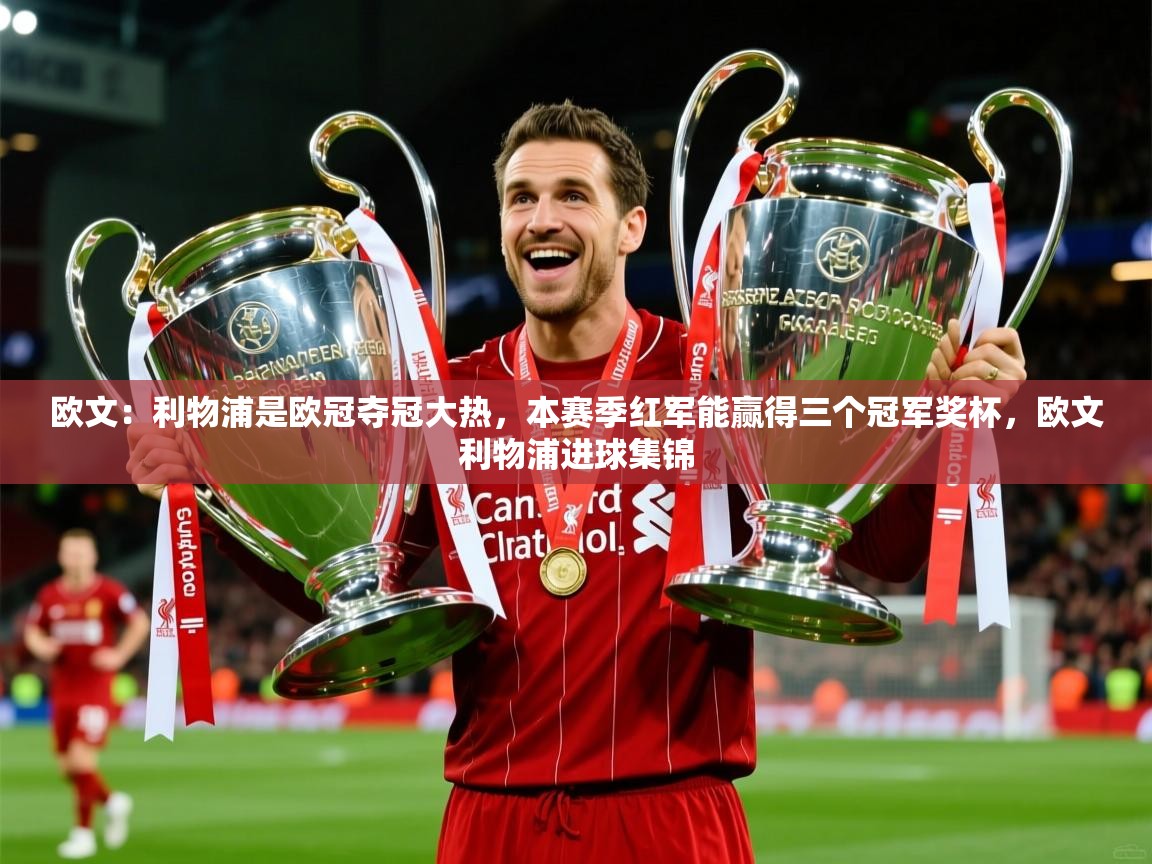 2025米兰体育app官网登录欧文:利物浦是欧冠夺冠大热,本赛季红军能赢得三个冠军奖杯,欧文利物浦进球集锦 第2张