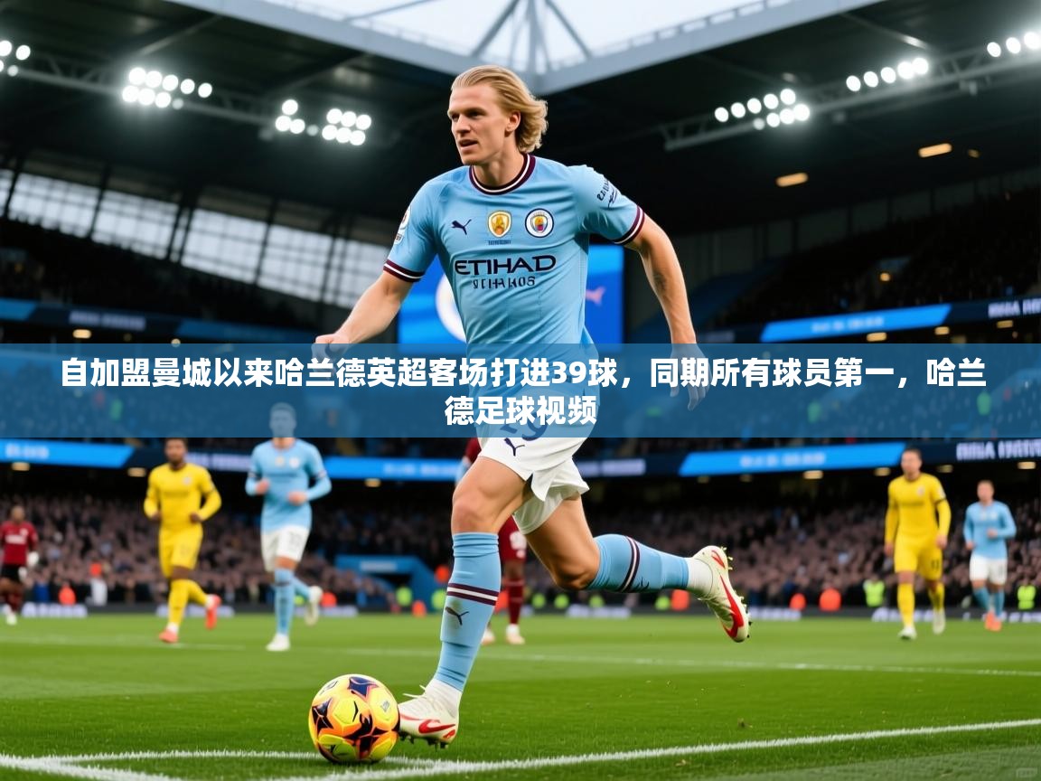 2025米兰体育自加盟曼城以来哈兰德英超客场打进39球,同期所有球员第一,哈兰德足球视频 第1张