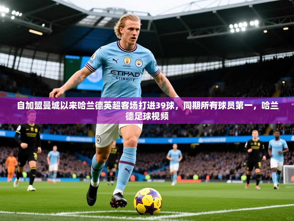 2025米兰体育自加盟曼城以来哈兰德英超客场打进39球,同期所有球员第一,哈兰德足球视频 第2张