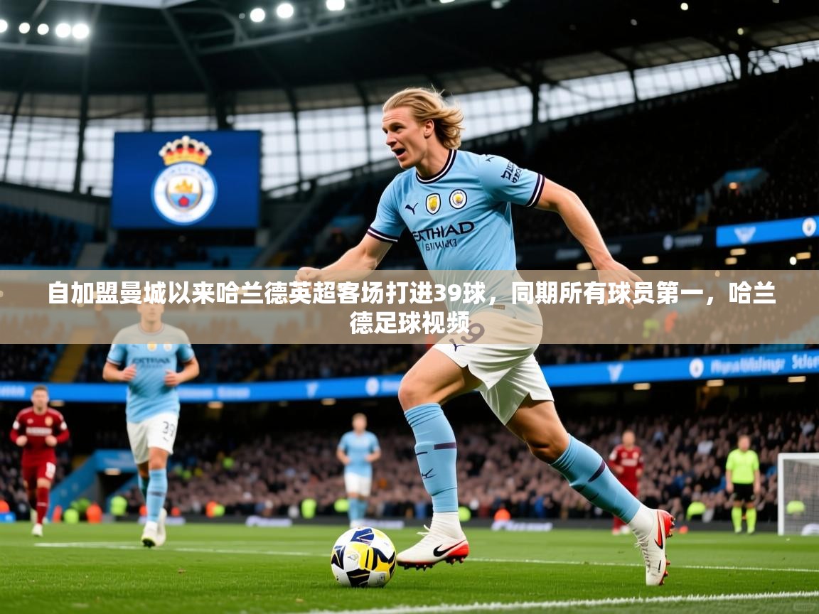 2025米兰体育自加盟曼城以来哈兰德英超客场打进39球,同期所有球员第一,哈兰德足球视频 第3张